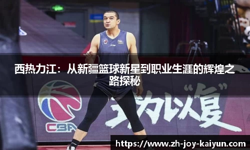 西热力江:从新疆篮球新星到职业生涯的辉煌之路探秘