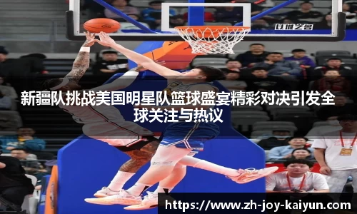 新疆队挑战美国明星队篮球盛宴精彩对决引发全球关注与热议