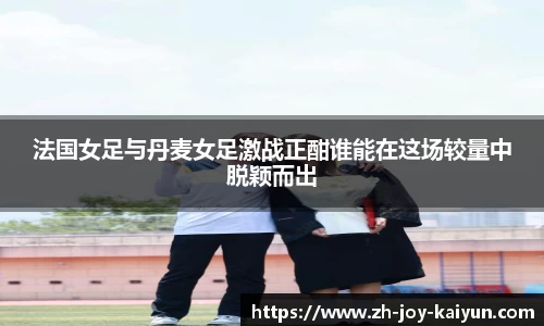 法国女足与丹麦女足激战正酣谁能在这场较量中脱颖而出